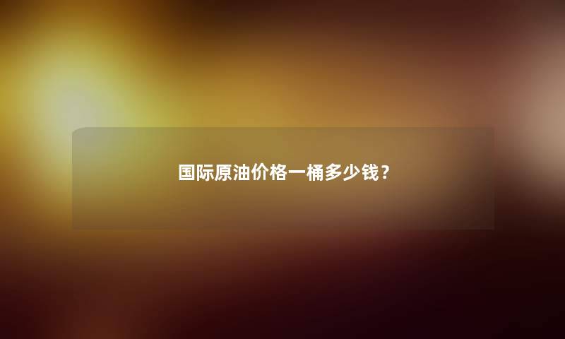 国际原油价格一桶多少钱？