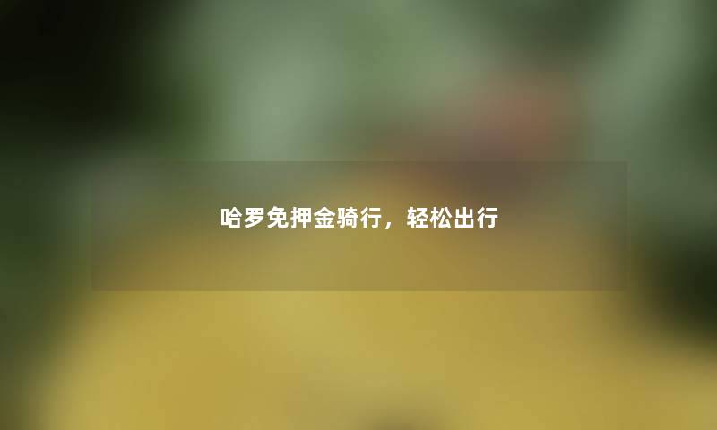 哈罗免押金骑行,轻松出行 哈罗免押金骑行,轻松出行
