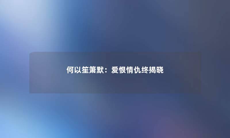 何以笙箫默:爱恨情仇终揭晓 何以笙箫默:爱恨情仇终揭晓