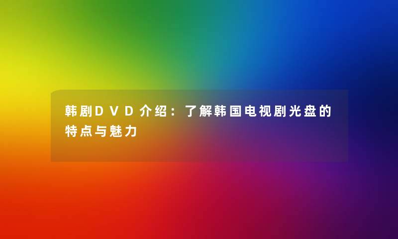 韩剧DVD介绍:了解韩国电视剧光盘的特点与魅力 韩剧DVD介绍:了解韩国电视剧光盘的特点与魅力