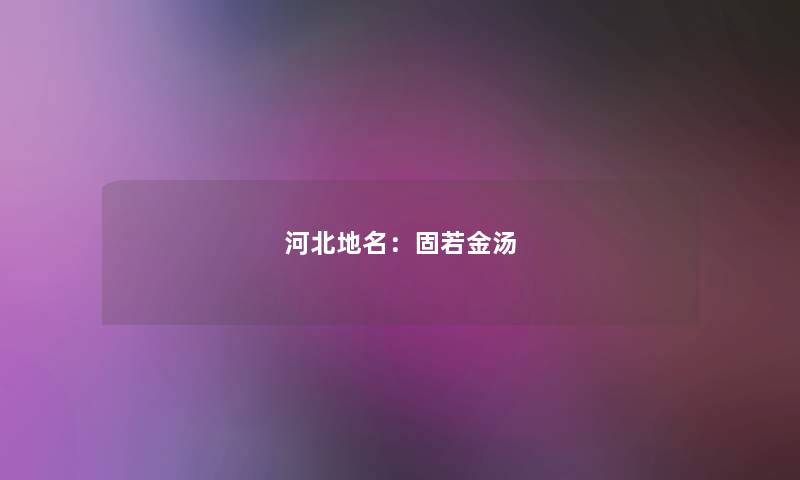 河北地名：固若金汤