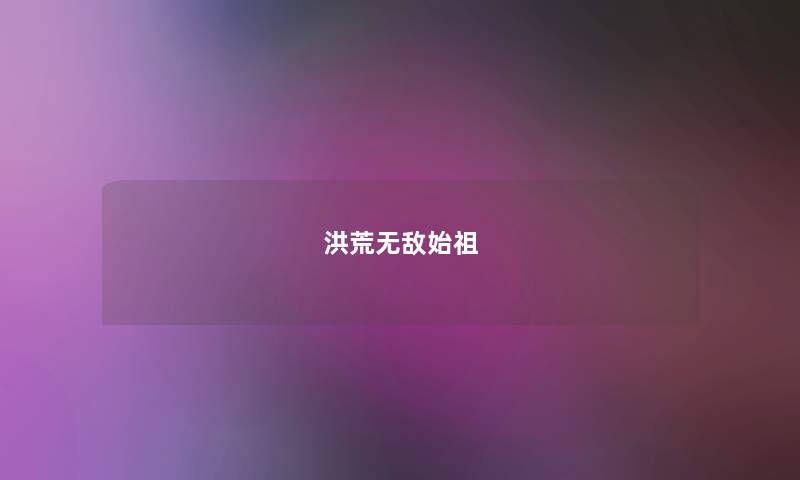 洪荒无敌始祖 洪荒无敌始祖