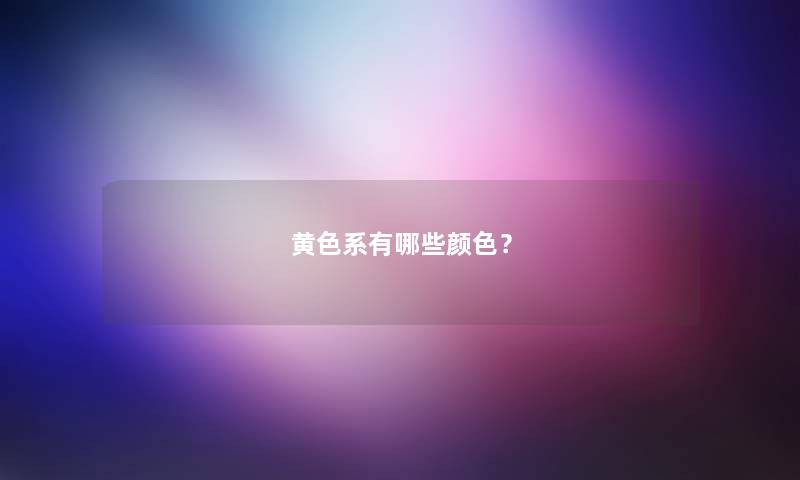 黄色系有哪些颜色? 黄色系有哪些颜色?