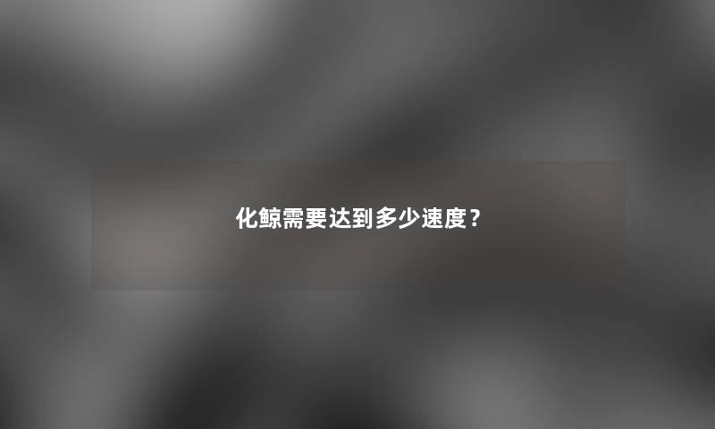 化鲸需要达到多少速度? 化鲸需要达到多少速度?