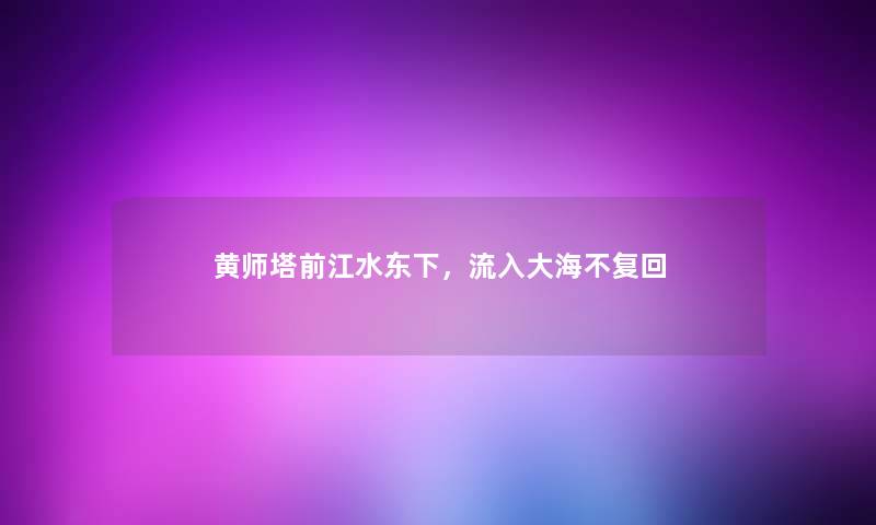 黄师塔前江水东下,流入大海不复回 黄师塔前江水东下,流入大海不复回