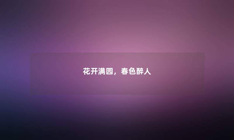 花开满园,春色醉人 花开满园,春色醉人