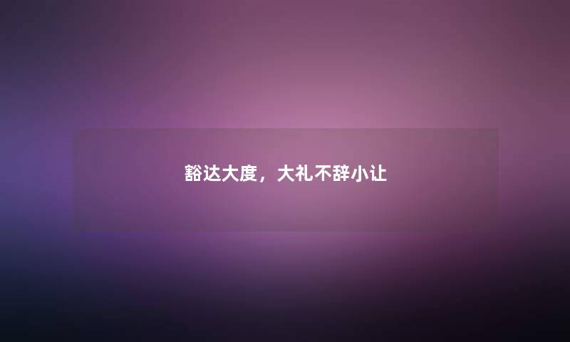 豁达大度，大礼不辞小让