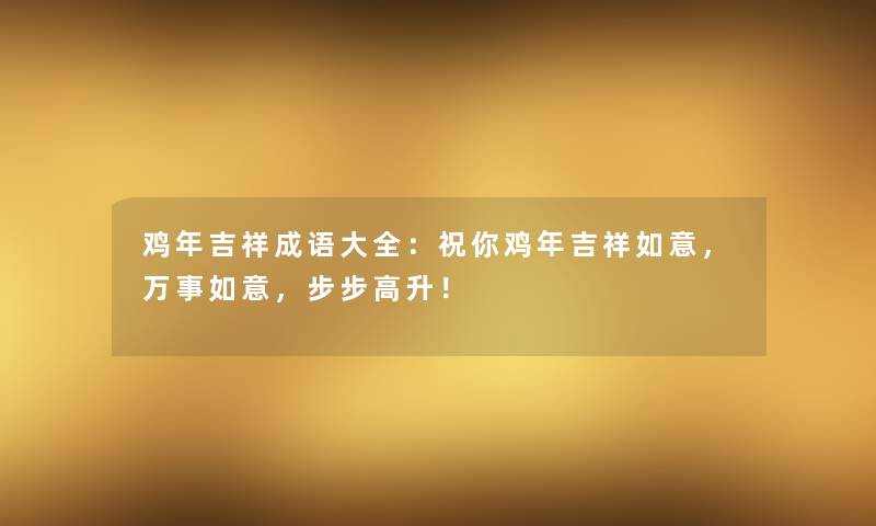 鸡年吉祥成语大全：祝你鸡年吉祥如意，万事如意，步步高升！