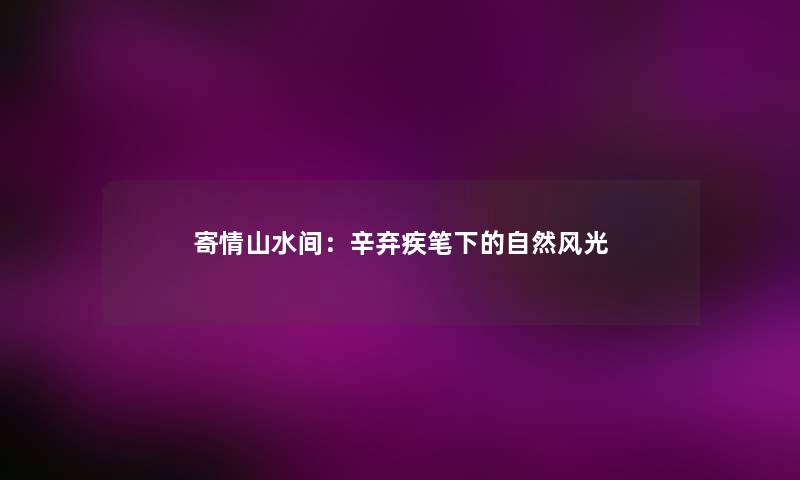 寄情山水间：辛弃疾笔下的自然风光