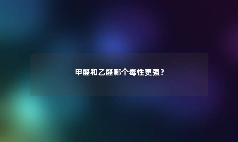 甲醛和乙醛哪个毒性更强？