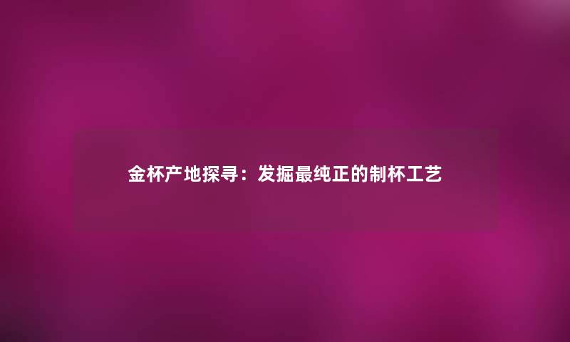 金杯产地探寻：发掘纯正的制杯工艺