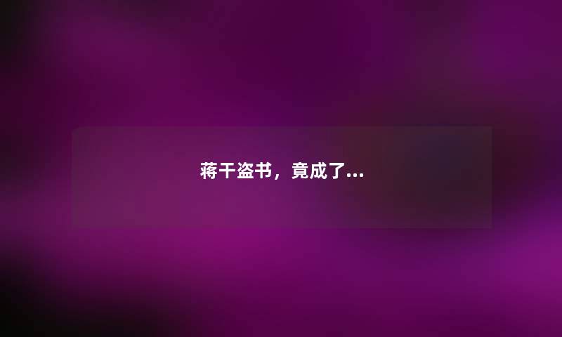 蒋干盗书，竟成了...