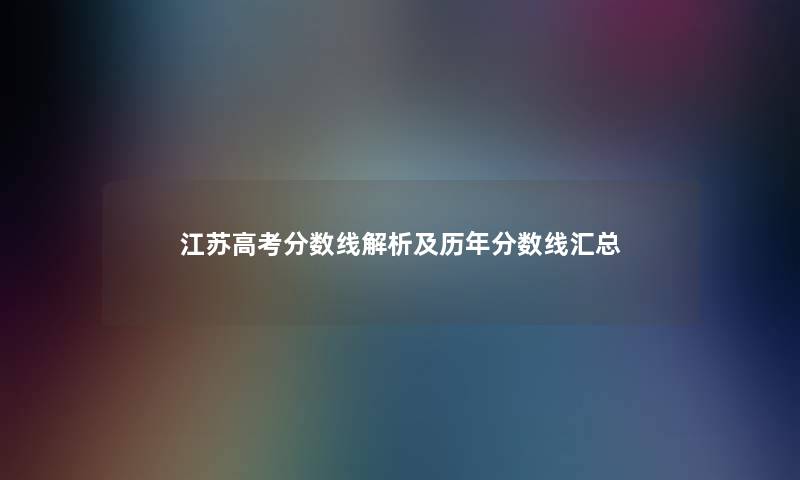 江苏高考分数线解析及历年分数线汇总 江苏高考分数线解析及历年分数线汇总