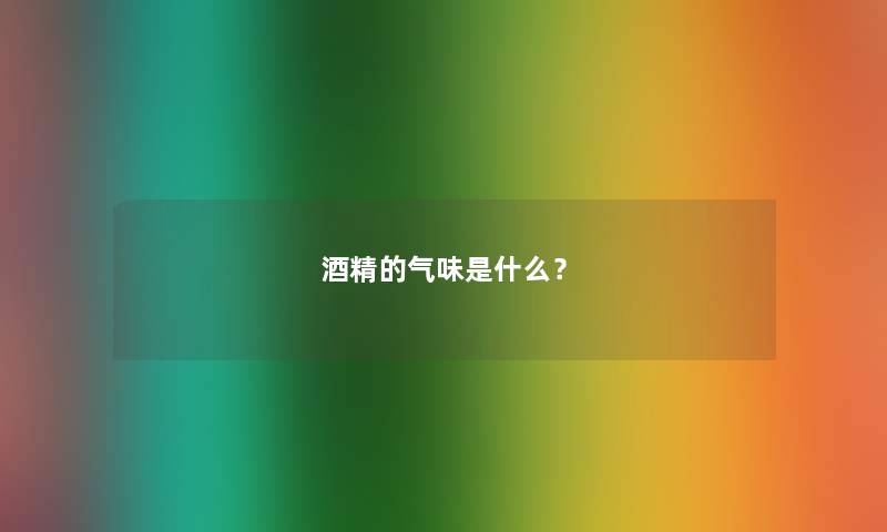 酒精的气味是什么? 酒精的气味是什么?