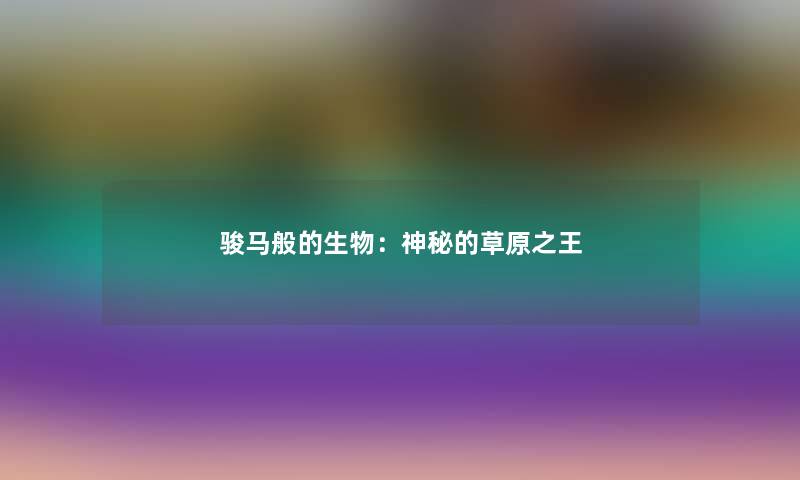 骏马般的生物:神秘的草原之王 骏马般的生物:神秘的草原之王