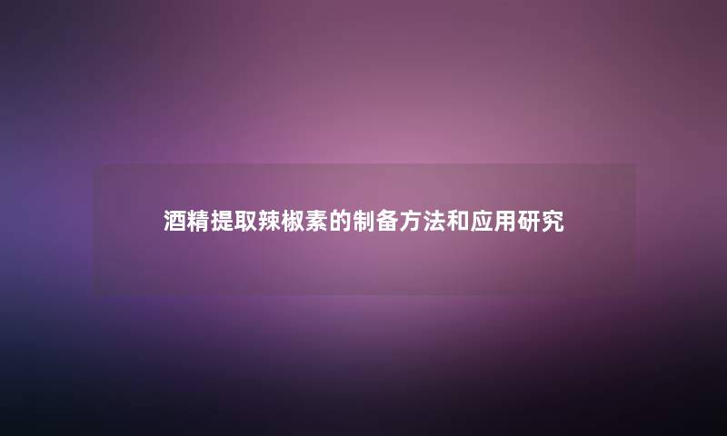 酒精提取辣椒素的制备方法和应用研究