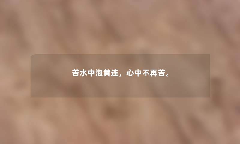 苦水中泡黄连，心中不再苦。