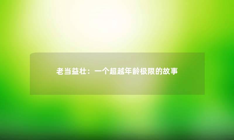 老当益壮:一个超越年龄极限的故事 老当益壮:一个超越年龄极限的故事