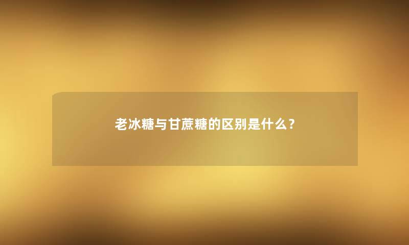 老冰糖与甘蔗糖的区别是什么? 老冰糖与甘蔗糖的区别是什么?