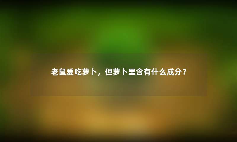 老鼠爱吃萝卜,但萝卜里含有什么成分? 老鼠爱吃萝卜,但萝卜里含有什么成分?
