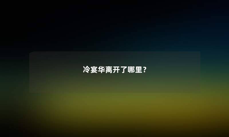 冷宴华离开了哪里? 冷宴华离开了哪里?