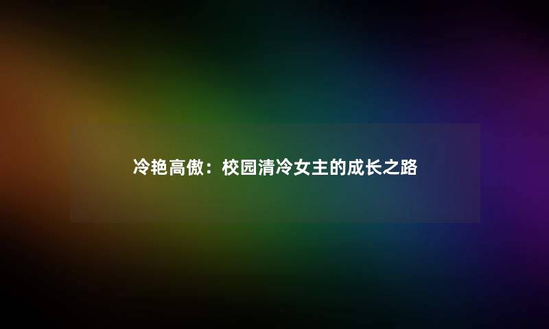 冷艳高傲:校园清冷女主的成长之路 冷艳高傲:校园清冷女主的成长之路