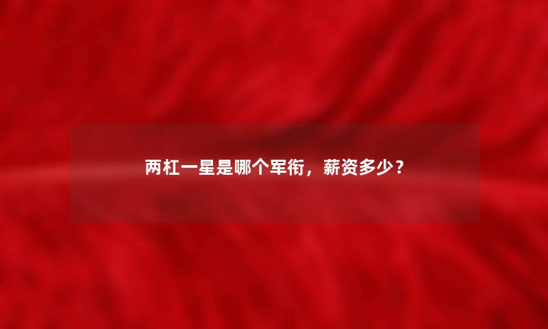 两杠一星是哪个军衔,薪资多少? 两杠一星是哪个军衔,薪资多少?