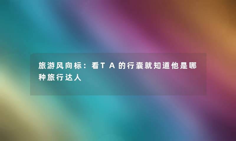旅游风向标：看TA的行囊就知道他是哪种旅行达人
