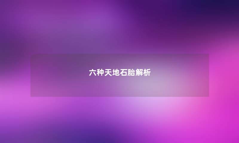 六种天地石胎解析 六种天地石胎解析