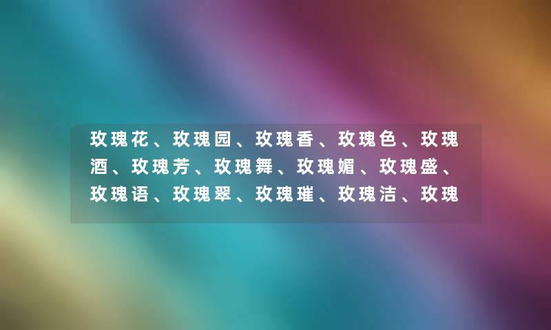 玫瑰花、玫瑰园、玫瑰香、玫瑰色、玫瑰酒、玫瑰芳、玫瑰舞、玫瑰媚、玫瑰盛