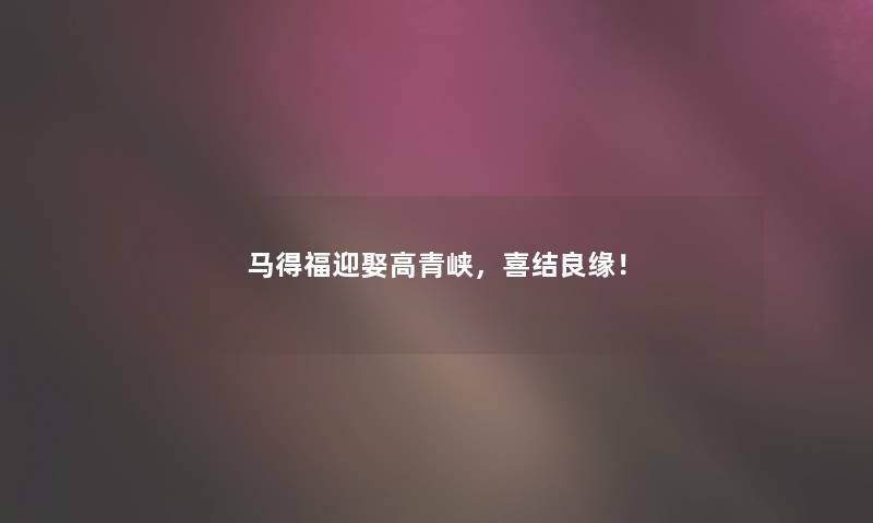 马得福迎娶高青峡，喜结良缘！