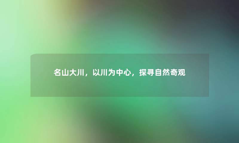 名山大川，以川为中心，探寻自然奇观