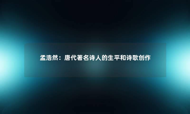孟浩然:唐代著名诗人的生平和诗歌创作 孟浩然:唐代著名诗人的生平和诗歌创作