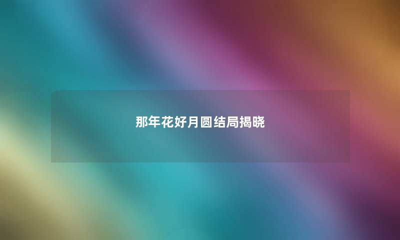 那年花好月圆结局揭晓 那年花好月圆结局揭晓