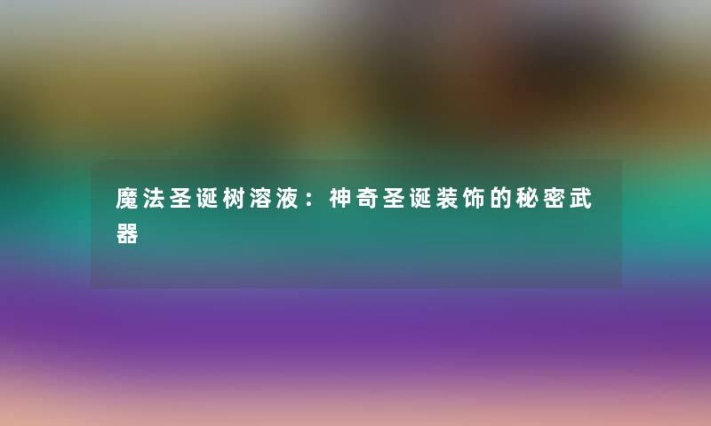 魔法圣诞树溶液:神奇圣诞装饰的秘密武器 魔法圣诞树溶液:神奇圣诞装饰的秘密武器