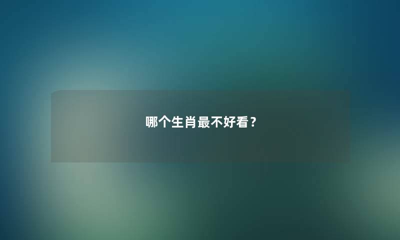 哪个生肖不好看? 哪个生肖不好看?