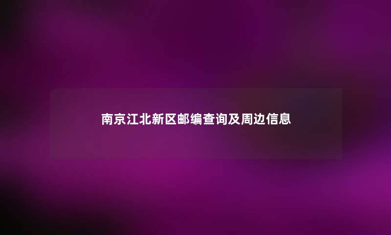 南京江北新区邮编查阅及周边信息 南京江北新区邮编查阅及周边信息