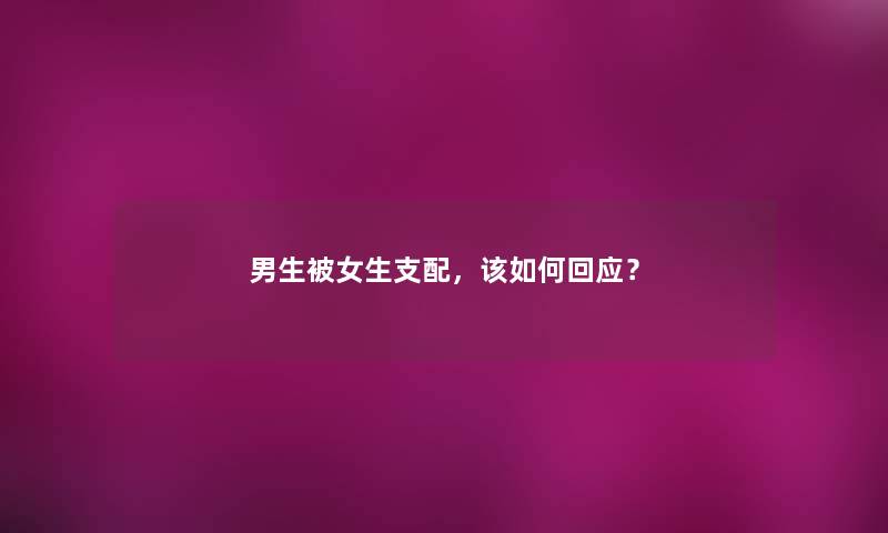 男生被女生支配,该如何回应? 男生被女生支配,该如何回应?