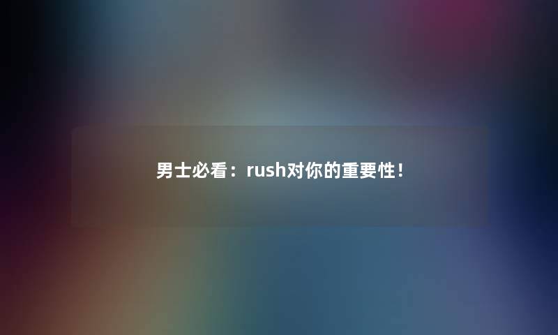 男士必看：rush对你的重要性！
