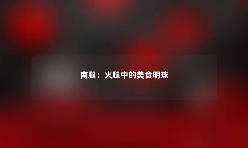 南腿:火腿中的美食明珠 南腿:火腿中的美食明珠