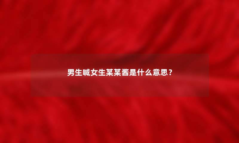 男生喊女生某某酱是什么意思? 男生喊女生某某酱是什么意思?