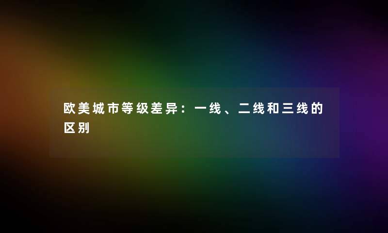 欧美城市等级差异:一线、二线和三线的区别 欧美城市等级差异:一线、二线和三线的区别