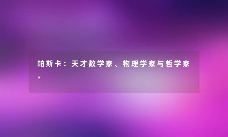 帕斯卡:天才数学家、物理学家与哲学家。 帕斯卡:天才数学家、物理学家与哲学家。