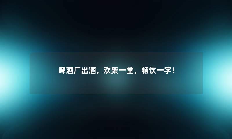 啤酒厂出酒，欢聚一堂，畅饮一字！