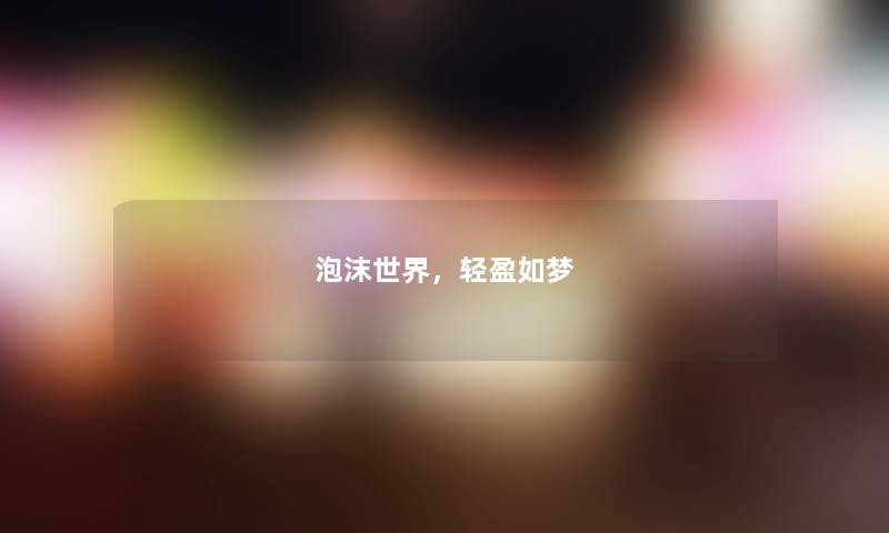 泡沫世界,轻盈如梦 泡沫世界,轻盈如梦