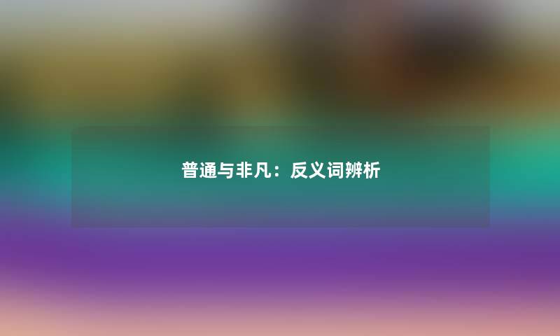 普通与非凡:反义词辨析 普通与非凡:反义词辨析