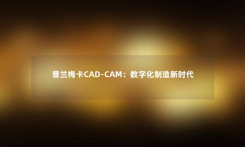 普兰梅卡CAD-CAM：数字化制造新时代