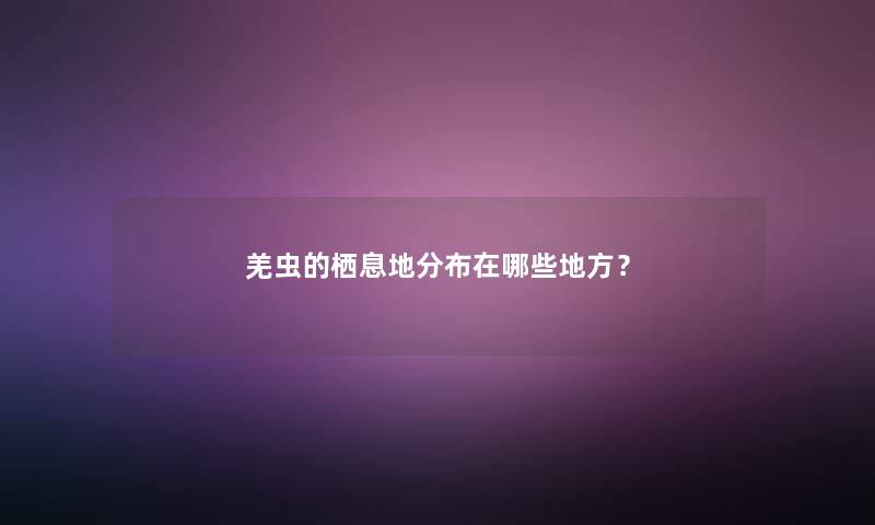 羌虫的栖息地分布在哪些地方? 羌虫的栖息地分布在哪些地方?