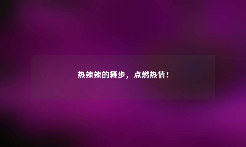 热辣辣的舞步，点燃热情！