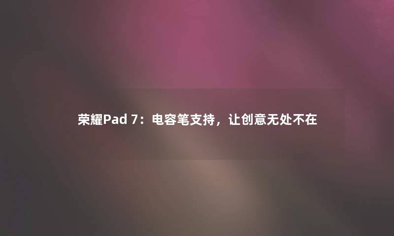 荣耀Pad 7：电容笔支持，让创意无处不在
